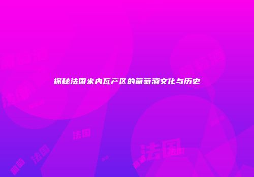 探秘法国米内瓦产区的葡萄酒文化与历史