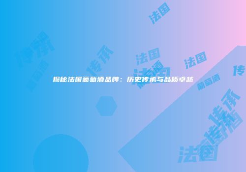 揭秘法国葡萄酒品牌：历史传承与品质卓越