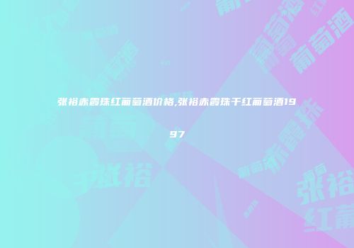 张裕赤霞珠红葡萄酒价格,张裕赤霞珠干红葡萄酒1997