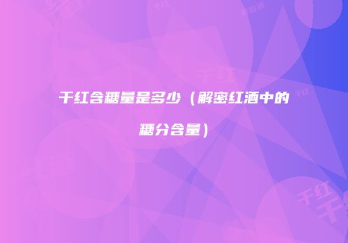 干红含糖量是多少（解密红酒中的糖分含量）