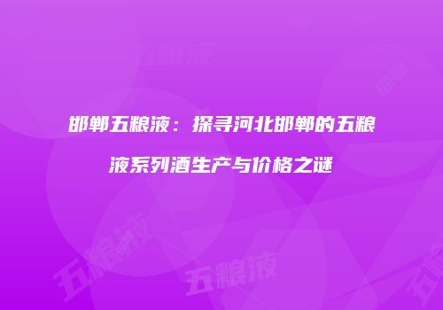邯郸五粮液：探寻河北邯郸的五粮液系列酒生产与价格之谜