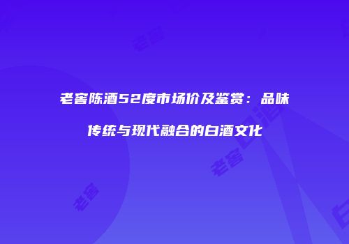 老窖陈酒52度市场价及鉴赏：品味传统与现代融合的白酒文化