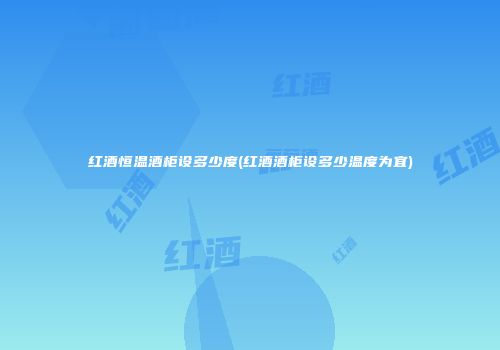 红酒恒温酒柜设多少度(红酒酒柜设多少温度为宜)