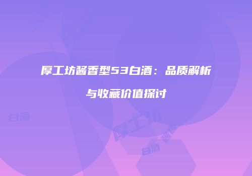 厚工坊酱香型53白酒：品质解析与收藏价值探讨