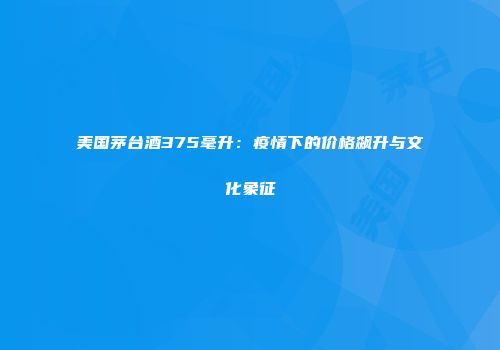 美国茅台酒375毫升：疫情下的价格飙升与文化象征
