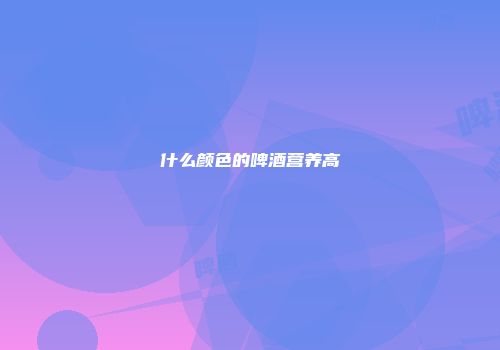 什么颜色的啤酒营养高