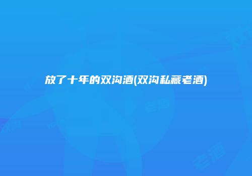 放了十年的双沟酒(双沟私藏老酒)
