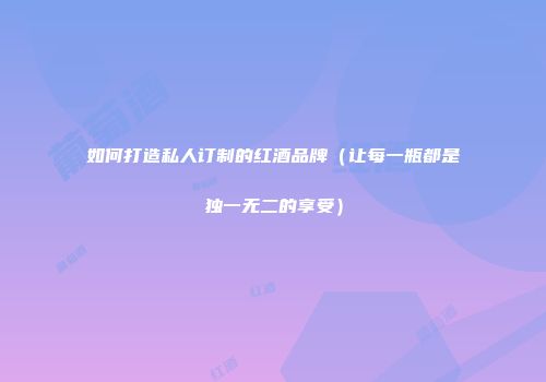 如何打造私人订制的红酒品牌（让每一瓶都是独一无二的享受）