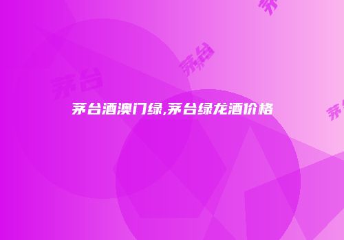 茅台酒澳门绿,茅台绿龙酒价格