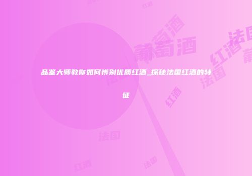 品鉴大师教你如何辨别优质红酒_探秘法国红酒的特征