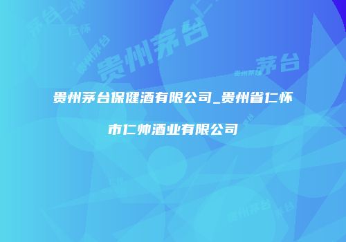 贵州茅台保健酒有限公司_贵州省仁怀市仁帅酒业有限公司