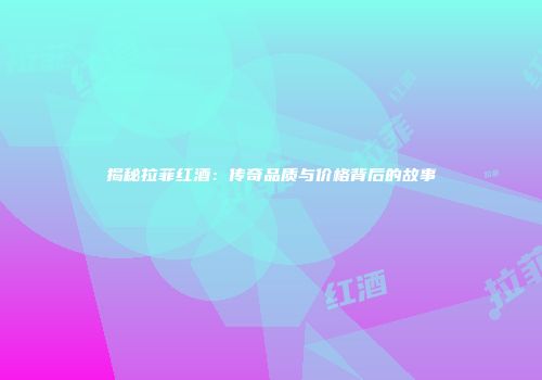 揭秘拉菲红酒：传奇品质与价格背后的故事