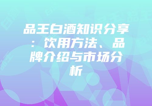 品王白酒知识分享：饮用方法、品牌介绍与市场分析