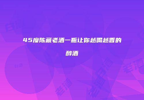45度陈藏老酒一瓶让你越喝越香的醇酒