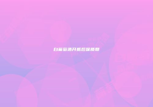 白葡萄酒开瓶后保质期