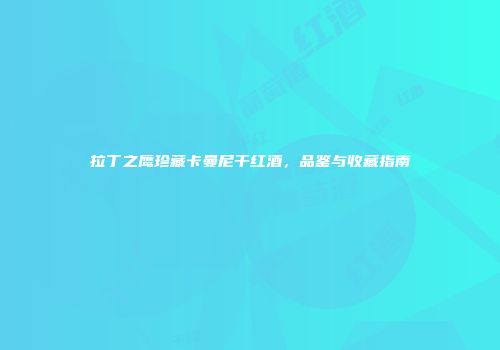 拉丁之鹰珍藏卡曼尼干红酒，品鉴与收藏指南