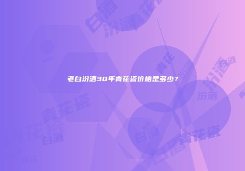 老白汾酒30年青花瓷价格是多少？