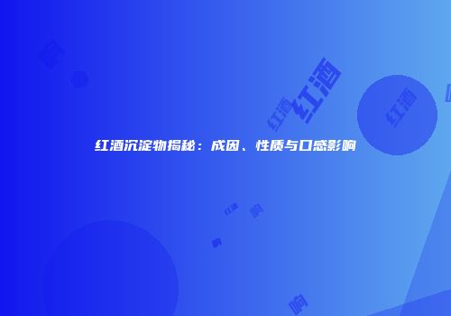 红酒沉淀物揭秘：成因、性质与口感影响