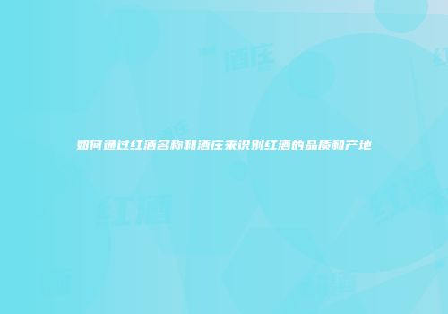 如何通过红酒名称和酒庄来识别红酒的品质和产地