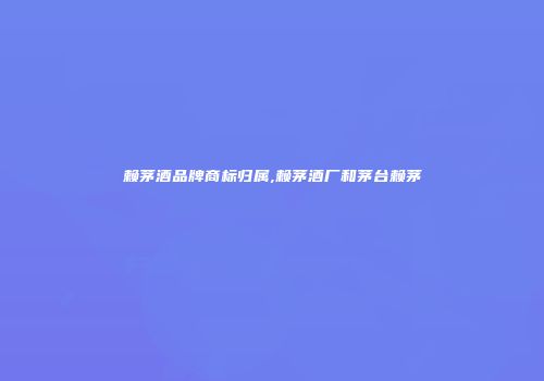 赖茅酒品牌商标归属,赖茅酒厂和茅台赖茅