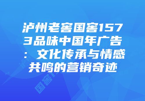 泸州老窖国窖1573品味中国年广告：文化传承与情感共鸣的营销奇迹