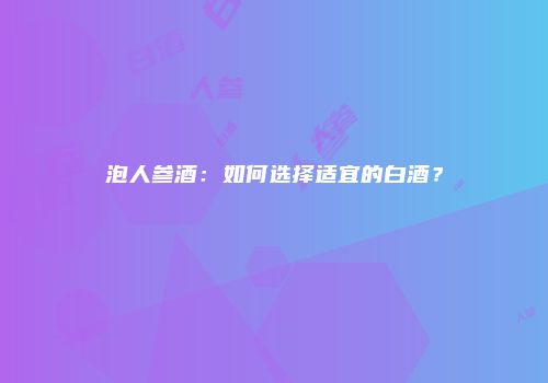 泡人参酒：如何选择适宜的白酒？