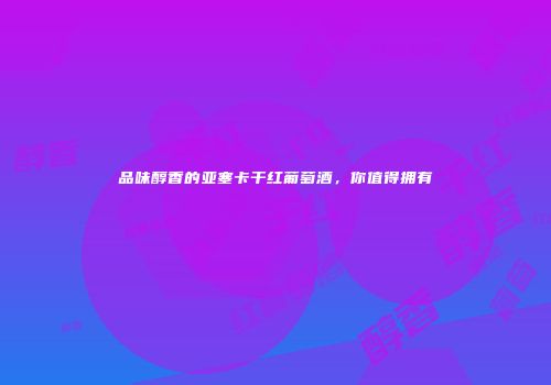品味醇香的亚塞卡干红葡萄酒，你值得拥有
