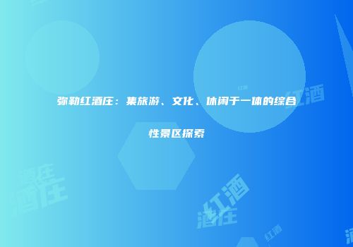 弥勒红酒庄：集旅游、文化、休闲于一体的综合性景区探索