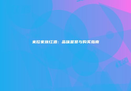 米拉家族红酒：品味鉴赏与购买指南
