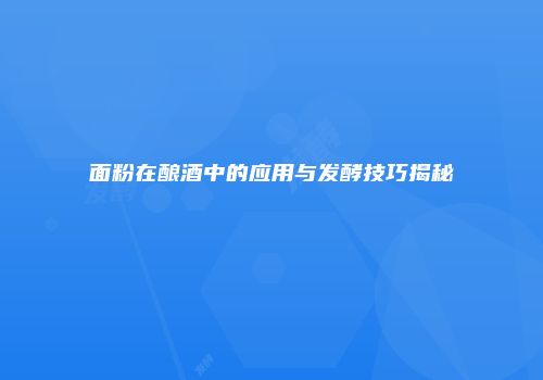 面粉在酿酒中的应用与发酵技巧揭秘