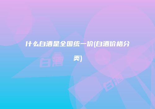 什么白酒是全国统一价(白酒价格分类)