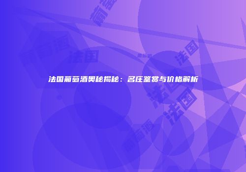 法国葡萄酒奥秘揭秘：名庄鉴赏与价格解析
