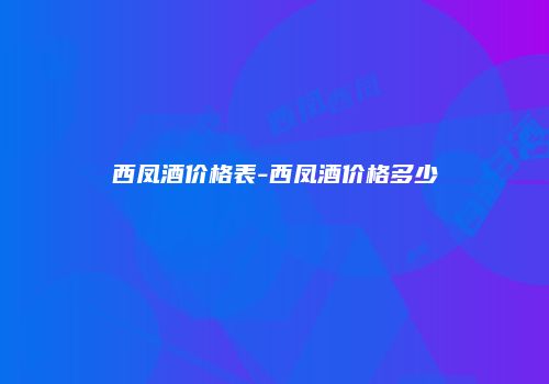 西凤酒价格表-西凤酒价格多少