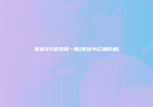 张裕95多少钱一瓶(张裕小红酒价格)