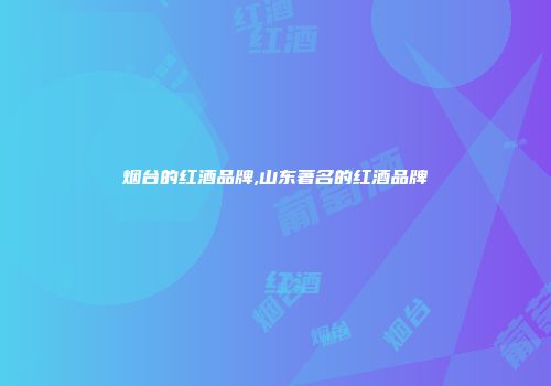 烟台的红酒品牌,山东著名的红酒品牌