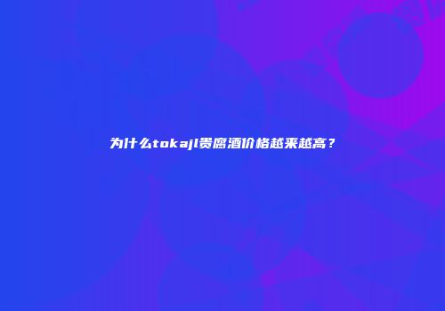 为什么tokajl贵腐酒价格越来越高？