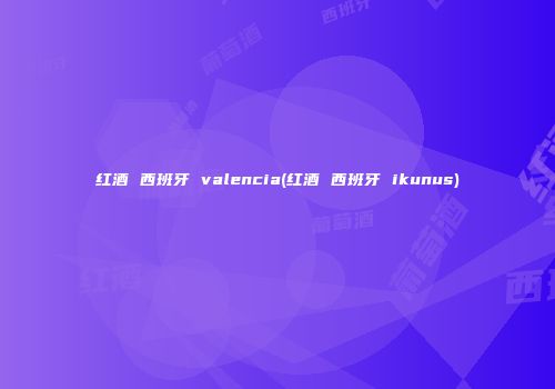 红酒 西班牙 valencia(红酒 西班牙 ikunus)