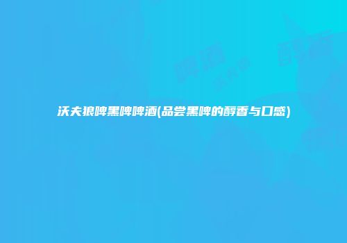 沃夫狼啤黑啤啤酒(品尝黑啤的醇香与口感)