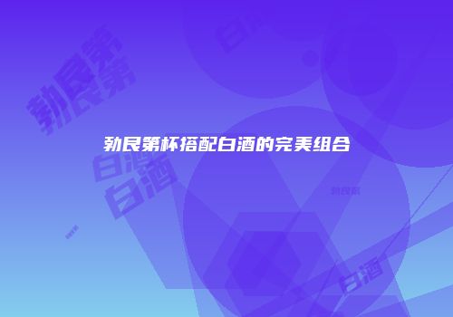 勃艮第杯搭配白酒的完美组合