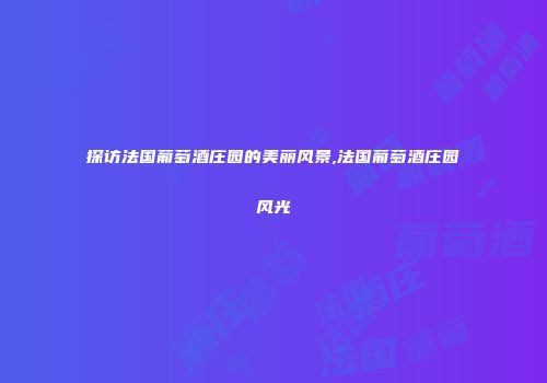 探访法国葡萄酒庄园的美丽风景,法国葡萄酒庄园风光