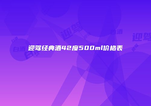 迎驾经典酒42度500ml价格表