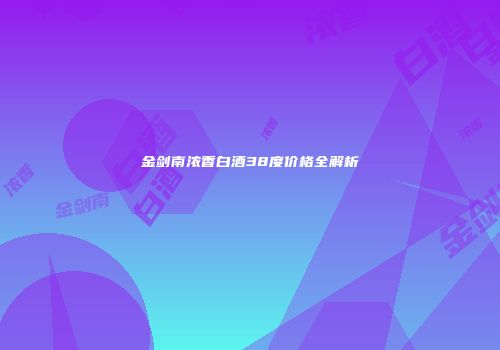 金剑南浓香白酒38度价格全解析