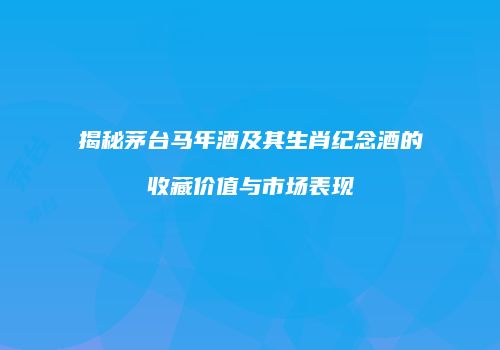 揭秘茅台马年酒及其生肖纪念酒的收藏价值与市场表现