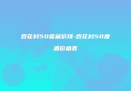 杏花村50窖藏价钱-杏花村50度酒价格表