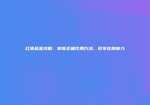 红酒品鉴攻略：掌握正确饮用方法，尽享佳酿魅力