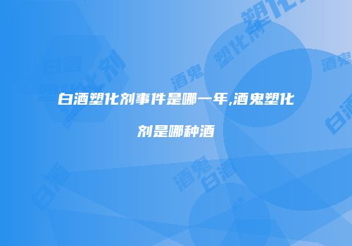 白酒塑化剂事件是哪一年,酒鬼塑化剂是哪种酒