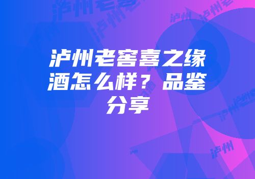泸州老窖喜之缘酒怎么样？品鉴分享