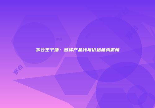 茅台王子酒：多样产品线与价格结构解析