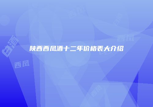 陕西西凤酒十二年价格表大介绍