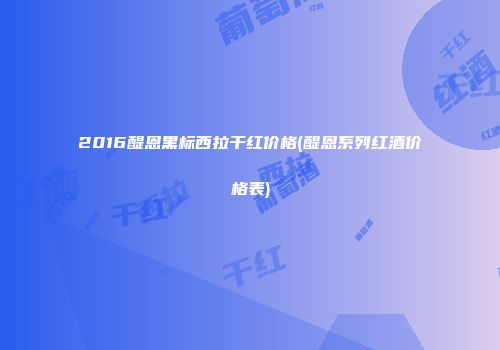 2016醍恩黑标西拉干红价格(醍恩系列红酒价格表)